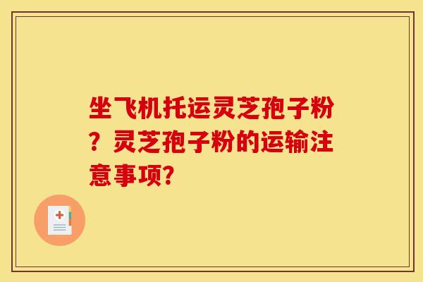 坐飞机托运灵芝孢子粉？灵芝孢子粉的运输注意事项？