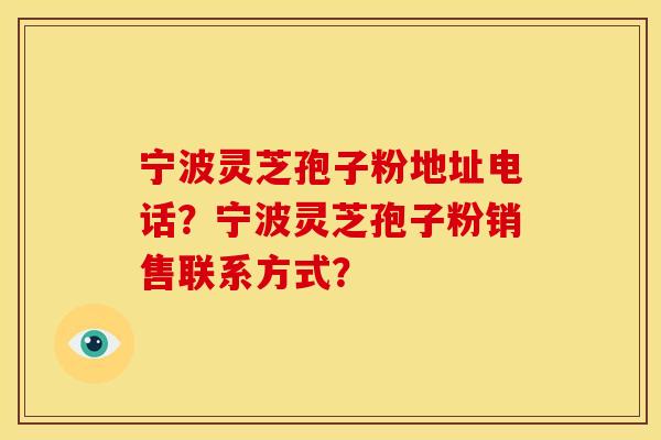 宁波灵芝孢子粉地址电话？宁波灵芝孢子粉销售联系方式？