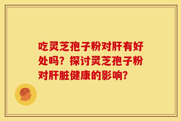 吃灵芝孢子粉对肝有好处吗？探讨灵芝孢子粉对肝脏健康的影响？