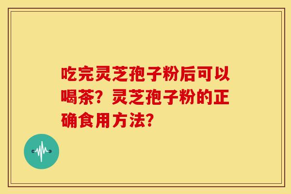 吃完灵芝孢子粉后可以喝茶？灵芝孢子粉的正确食用方法？