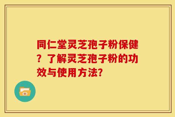 同仁堂灵芝孢子粉保健？了解灵芝孢子粉的功效与使用方法？