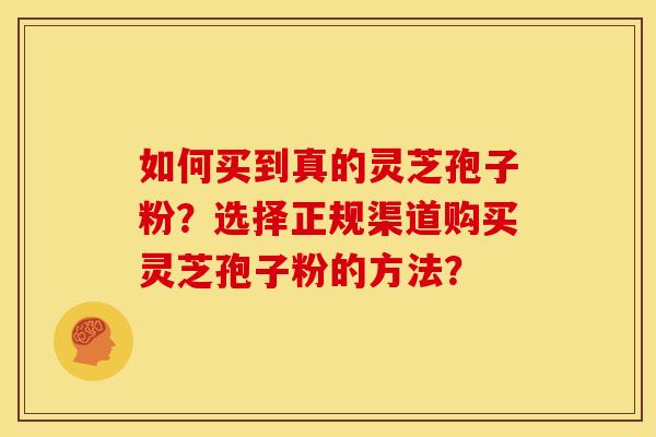 如何买到真的灵芝孢子粉？选择正规渠道购买灵芝孢子粉的方法？