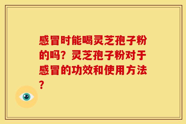感冒时能喝灵芝孢子粉的吗？灵芝孢子粉对于感冒的功效和使用方法？