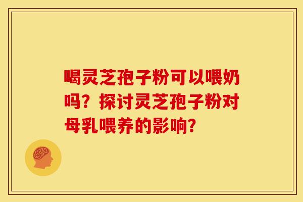喝灵芝孢子粉可以喂奶吗?探讨灵芝孢子粉对母乳喂养的影响? 喝灵芝孢子粉可以喂奶吗?探讨灵芝孢子粉对母乳喂养的影响?