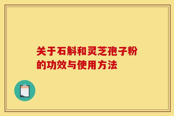 关于石斛和灵芝孢子粉的功效与使用方法