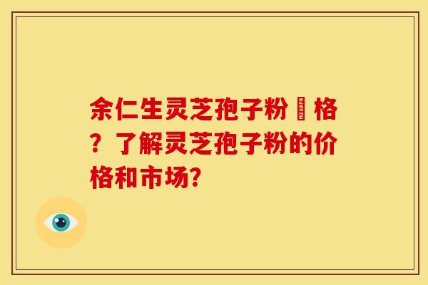 余仁生灵芝孢子粉價格？了解灵芝孢子粉的价格和市场？