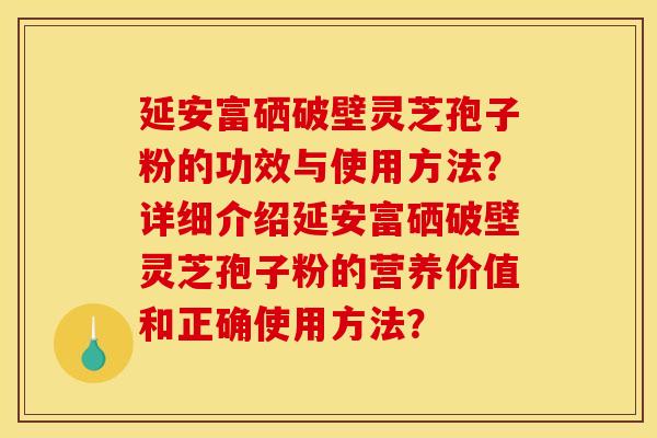 延安富硒破壁灵芝孢子粉的功效与使用方法？详细介绍延安富硒破壁灵芝孢子粉的营养价值和正确使用方法？