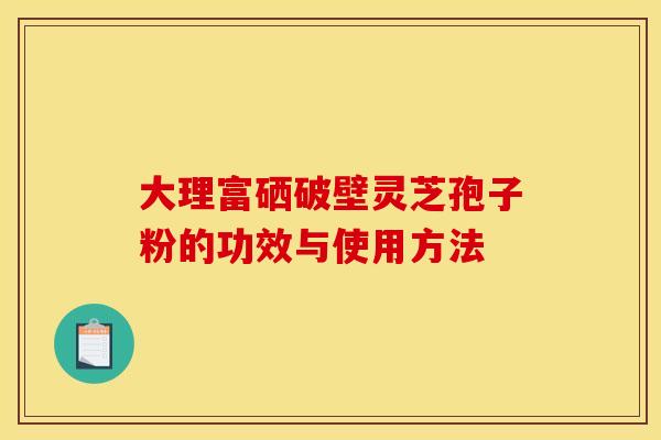 大理富硒破壁灵芝孢子粉的功效与使用方法