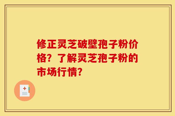 修正灵芝破壁孢子粉价格?了解灵芝孢子粉的市场行情? 修正灵芝破壁孢子粉价格?了解灵芝孢子粉的市场行情?