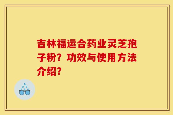 吉林福运合药业灵芝孢子粉？功效与使用方法介绍？