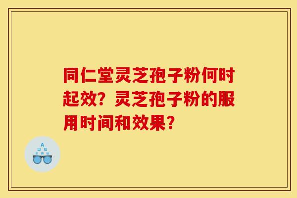 同仁堂灵芝孢子粉何时起效？灵芝孢子粉的服用时间和效果？