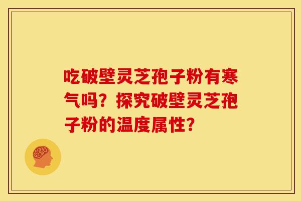 吃破壁灵芝孢子粉有寒气吗？探究破壁灵芝孢子粉的温度属性？