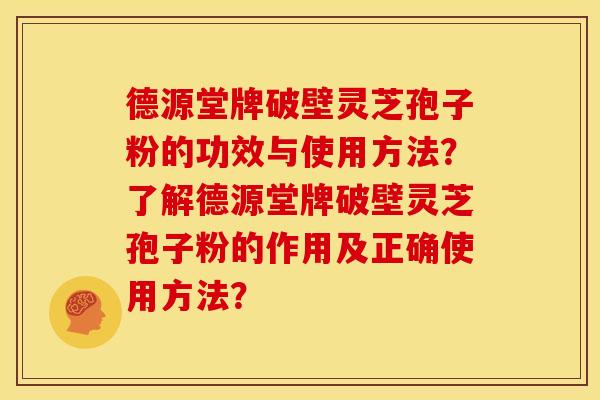 德源堂牌破壁灵芝孢子粉的功效与使用方法？了解德源堂牌破壁灵芝孢子粉的作用及正确使用方法？