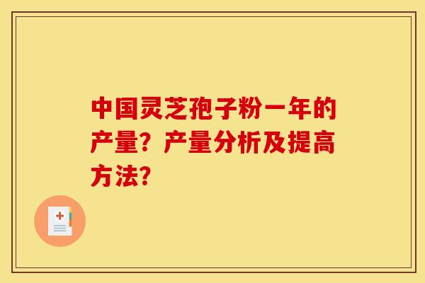 中国灵芝孢子粉一年的产量？产量分析及提高方法？