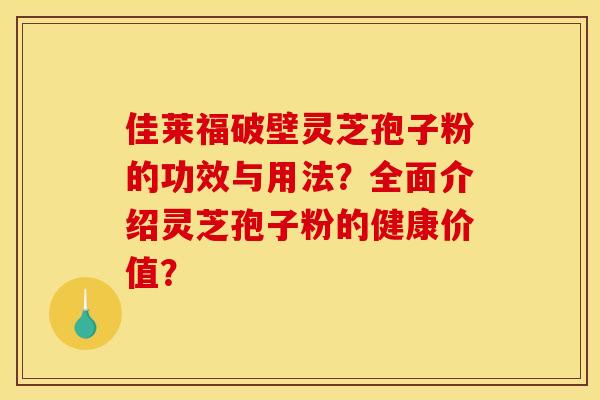 佳莱福破壁灵芝孢子粉的功效与用法？全面介绍灵芝孢子粉的健康价值？