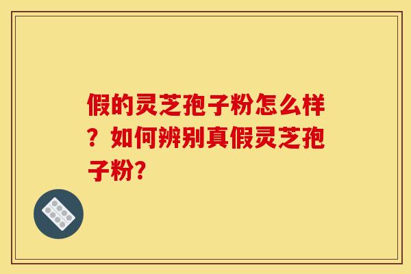 假的灵芝孢子粉怎么样？如何辨别真假灵芝孢子粉？