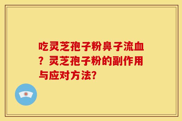 吃灵芝孢子粉鼻子流血？灵芝孢子粉的副作用与应对方法？