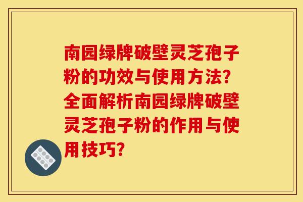 南园绿牌破壁灵芝孢子粉的功效与使用方法？全面解析南园绿牌破壁灵芝孢子粉的作用与使用技巧？