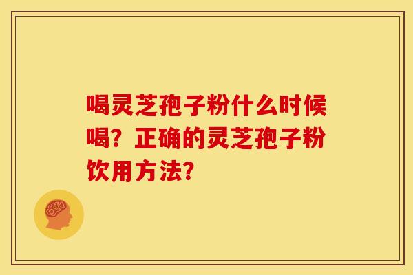 喝灵芝孢子粉什么时候喝？正确的灵芝孢子粉饮用方法？