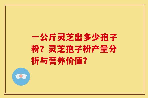 一公斤灵芝出多少孢子粉？灵芝孢子粉产量分析与营养价值？