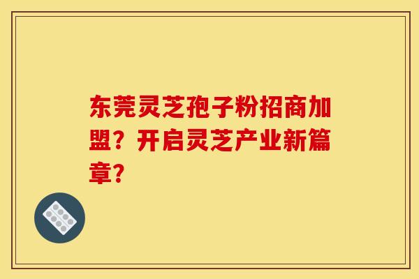 东莞灵芝孢子粉招商加盟？开启灵芝产业新篇章？