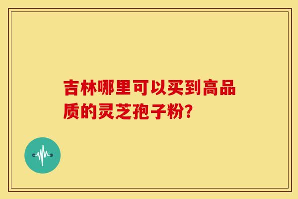 吉林哪里可以买到高品质的灵芝孢子粉？