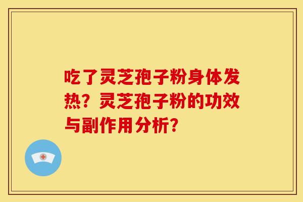 吃了灵芝孢子粉身体发热？灵芝孢子粉的功效与副作用分析？