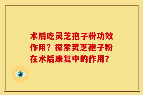 术后吃灵芝孢子粉功效作用？探索灵芝孢子粉在术后康复中的作用？