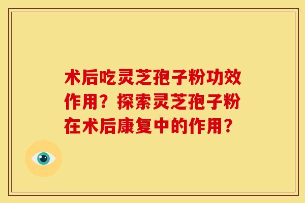 术后吃灵芝孢子粉功效作用？探索灵芝孢子粉在术后康复中的作用？