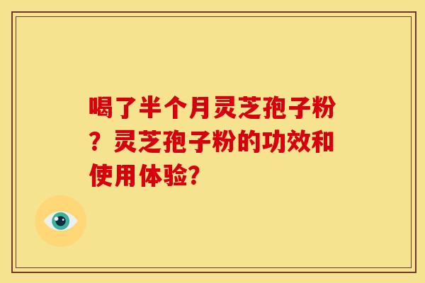 喝了半个月灵芝孢子粉?灵芝孢子粉的功效和使用体验? 喝了半个月灵芝孢子粉?灵芝孢子粉的功效和使用体验?