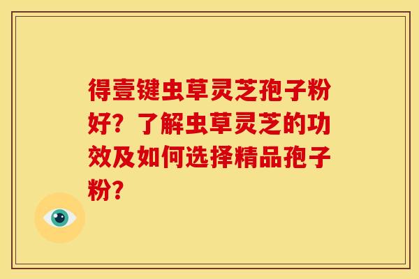 得壹键虫草灵芝孢子粉好？了解虫草灵芝的功效及如何选择精品孢子粉？