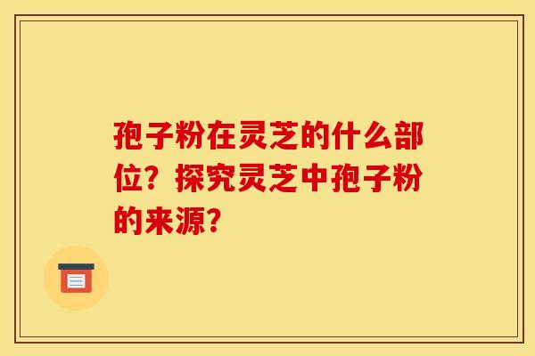 孢子粉在灵芝的什么部位？探究灵芝中孢子粉的来源？