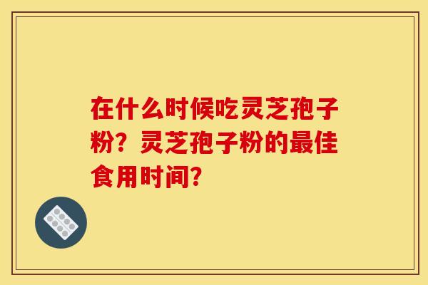 在什么时候吃灵芝孢子粉？灵芝孢子粉的佳食用时间？