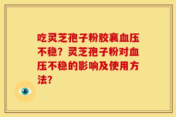 吃灵芝孢子粉胶襄血压不稳？灵芝孢子粉对血压不稳的影响及使用方法？