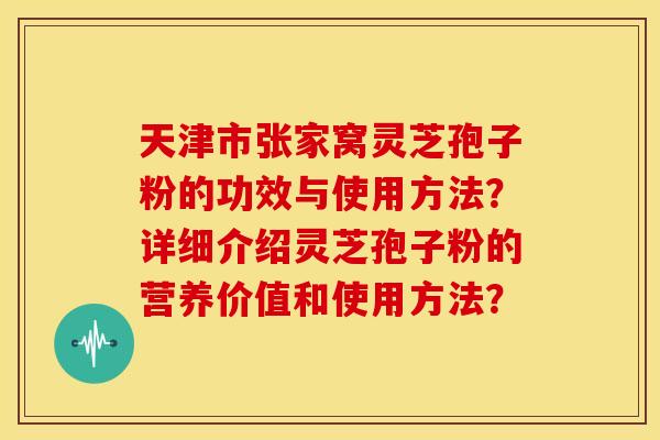 天津市张家窝灵芝孢子粉的功效与使用方法？详细介绍灵芝孢子粉的营养价值和使用方法？