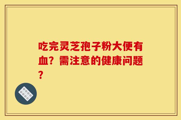 吃完灵芝孢子粉大便有血？需注意的健康问题？