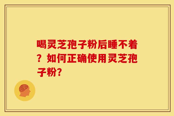 喝灵芝孢子粉后睡不着？如何正确使用灵芝孢子粉？