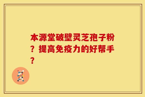 本源堂破壁灵芝孢子粉？提高免疫力的好帮手？