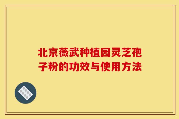 北京薇武种植园灵芝孢子粉的功效与使用方法