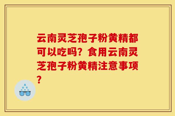 云南灵芝孢子粉黄精都可以吃吗？食用云南灵芝孢子粉黄精注意事项？