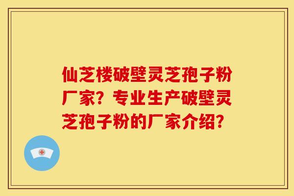 仙芝楼破壁灵芝孢子粉厂家？专业生产破壁灵芝孢子粉的厂家介绍？