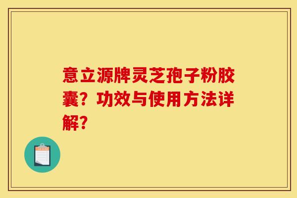 意立源牌灵芝孢子粉胶囊？功效与使用方法详解？