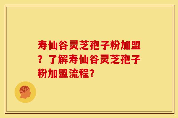 寿仙谷灵芝孢子粉加盟？了解寿仙谷灵芝孢子粉加盟流程？