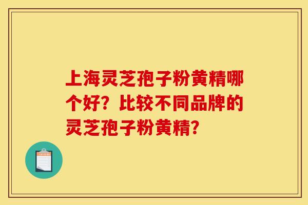 上海灵芝孢子粉黄精哪个好?比较不同品牌的灵芝孢子粉黄精? 上海灵芝孢子粉黄精哪个好?比较不同品牌的灵芝孢子粉黄精?