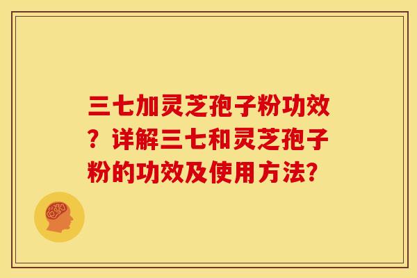 三七加灵芝孢子粉功效？详解三七和灵芝孢子粉的功效及使用方法？