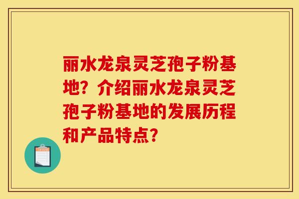 丽水龙泉灵芝孢子粉基地？介绍丽水龙泉灵芝孢子粉基地的发展历程和产品特点？