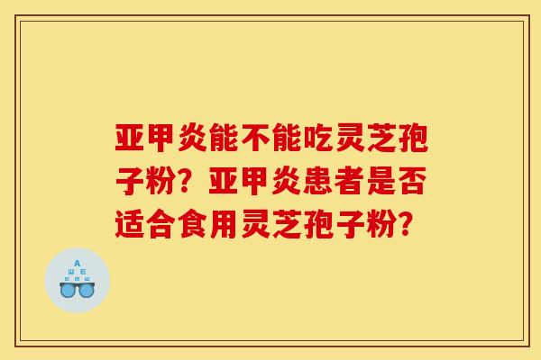 亚甲炎能不能吃灵芝孢子粉？亚甲炎患者是否适合食用灵芝孢子粉？