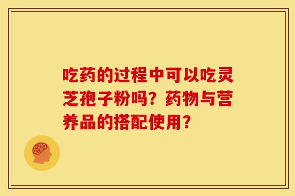 吃药的过程中可以吃灵芝孢子粉吗？药物与营养品的搭配使用？