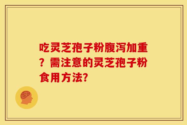 吃灵芝孢子粉腹泻加重？需注意的灵芝孢子粉食用方法？
