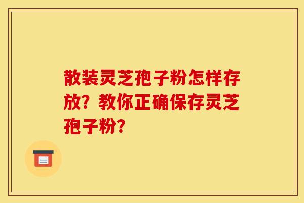 散装灵芝孢子粉怎样存放？教你正确保存灵芝孢子粉？